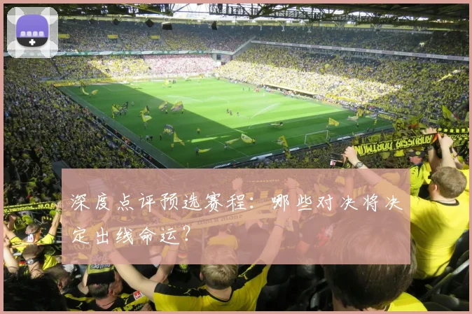 深度点评预选赛程：哪些对决将决定出线命运？
