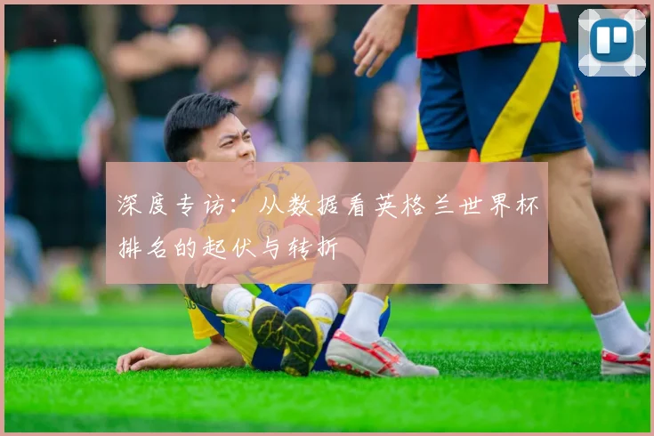 深度专访：从数据看英格兰世界杯排名的起伏与转折
