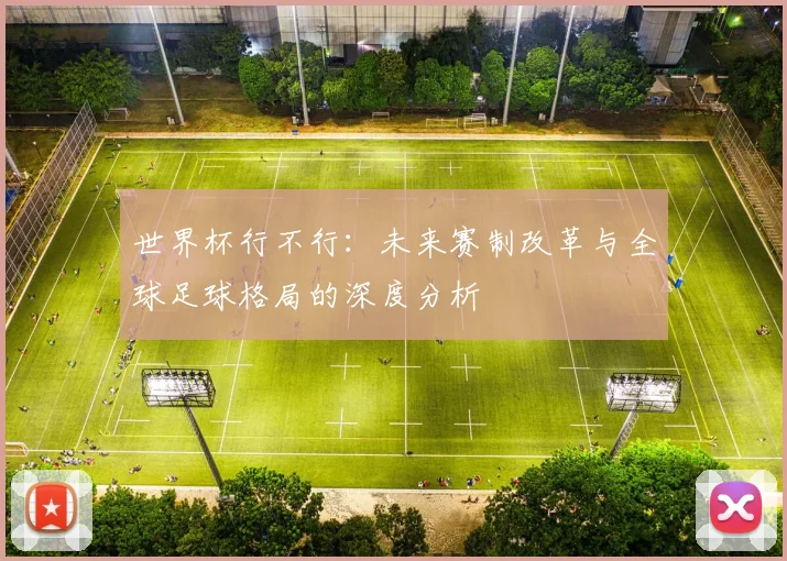 世界杯行不行：未来赛制改革与全球足球格局的深度分析