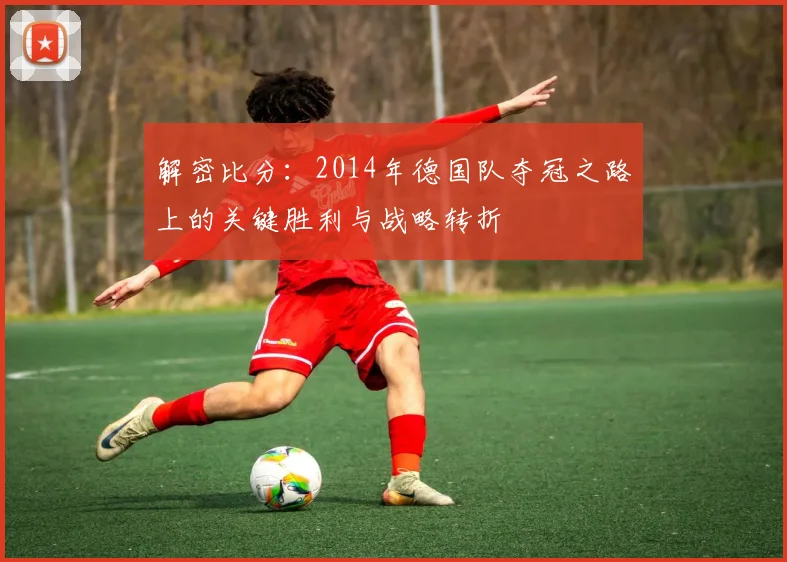 解密比分：2014年德国队夺冠之路上的关键胜利与战略转折