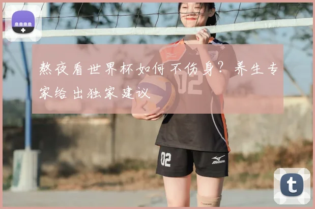 熬夜看世界杯如何不伤身?养生专家给出独家建议