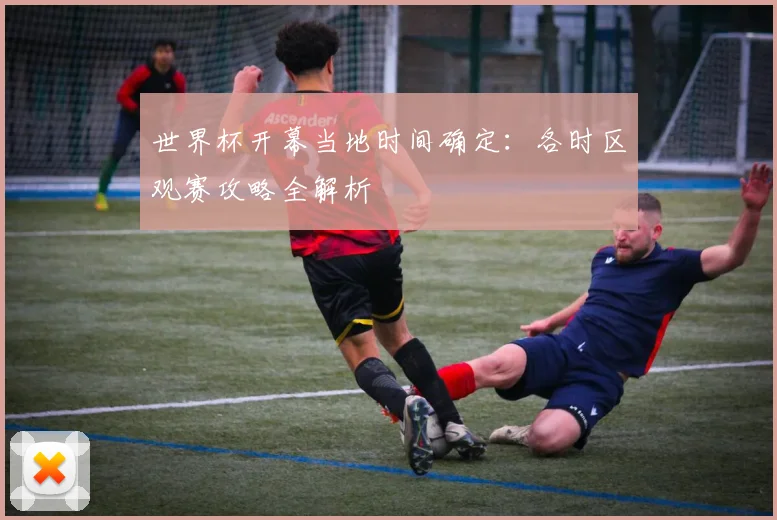 世界杯开幕当地时间确定：各时区观赛攻略全解析