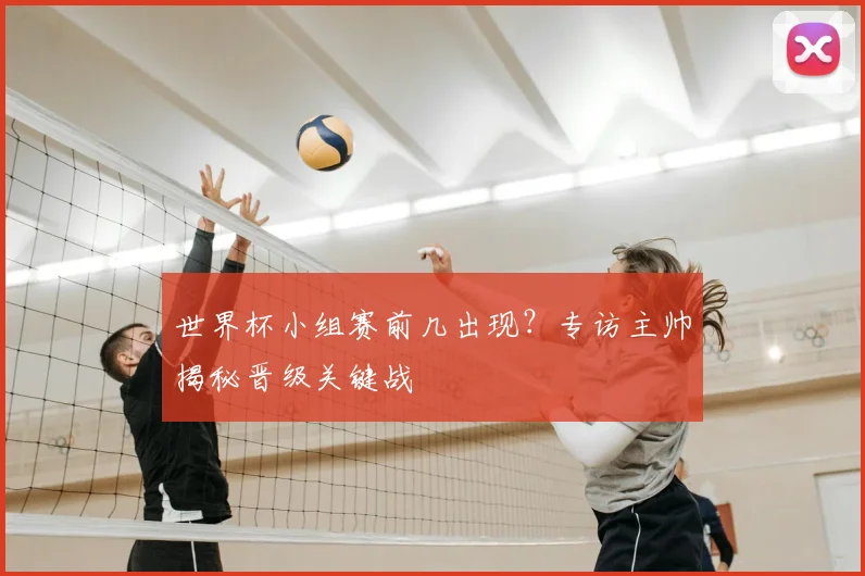 世界杯小组赛前几出现?专访主帅揭秘晋级关键战