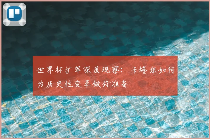 世界杯扩军深度观察：卡塔尔如何为历史性变革做好准备