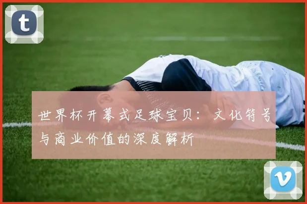 世界杯开幕式足球宝贝：文化符号与商业价值的深度解析