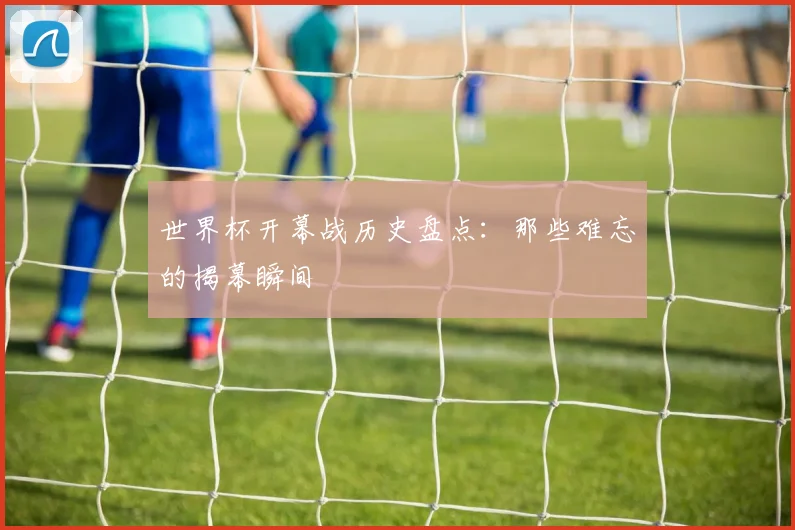 世界杯开幕战历史盘点：那些难忘的揭幕瞬间
