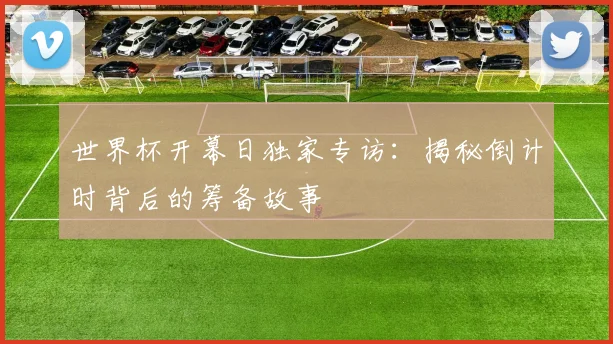 世界杯开幕日独家专访：揭秘倒计时背后的筹备故事