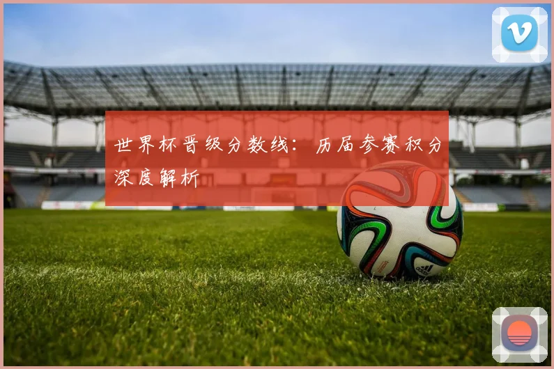 世界杯晋级分数线:历届参赛积分深度解析