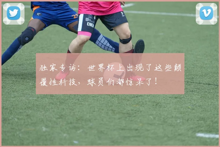独家专访：世界杯上出现了这些颠覆性科技，球员们都惊呆了！