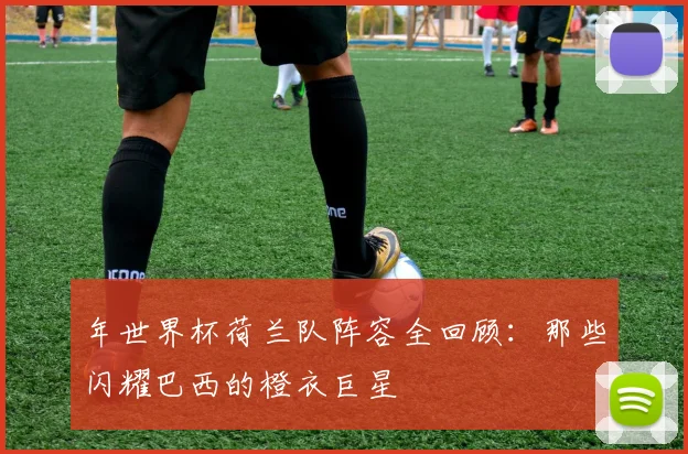 年世界杯荷兰队阵容全回顾：那些闪耀巴西的橙衣巨星