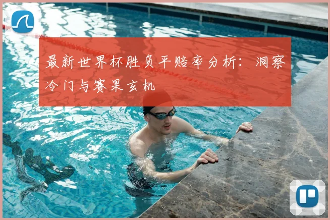 最新世界杯胜负平赔率分析:洞察冷门与赛果玄机