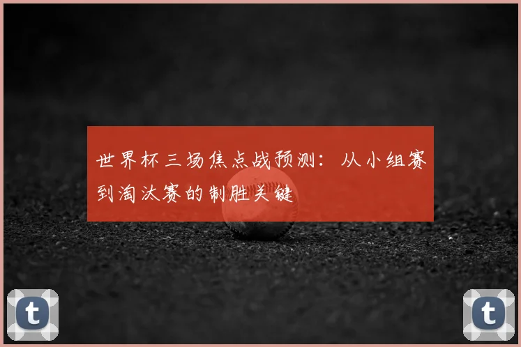 世界杯三场焦点战预测:从小组赛到淘汰赛的制胜关键