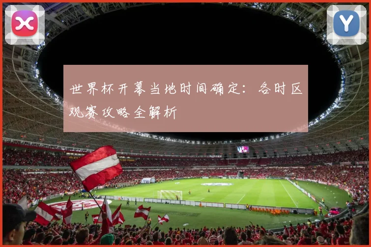 世界杯开幕当地时间确定：各时区观赛攻略全解析
