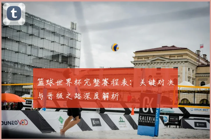 篮球世界杯完整赛程表:关键对决与晋级之路深度解析