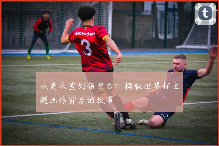 从更衣室到领奖台:揭秘世界杯主题画作背后的故事
