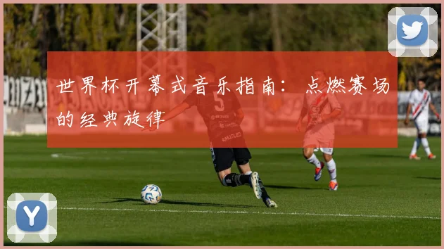 世界杯开幕式音乐指南：点燃赛场的经典旋律
