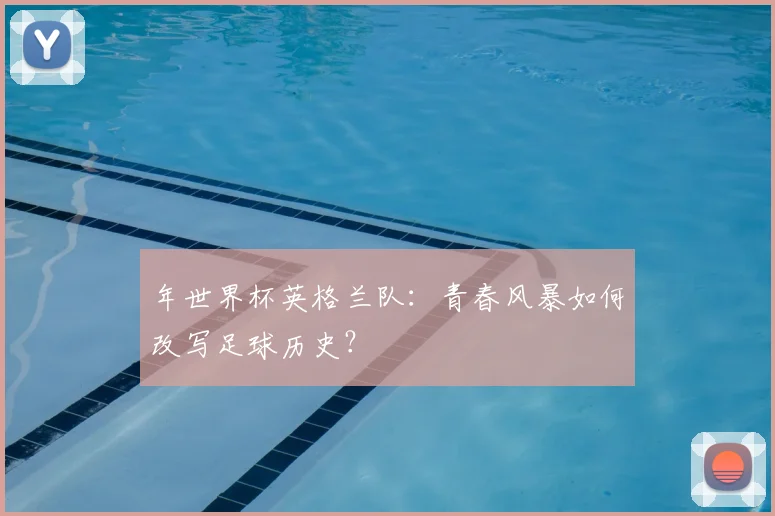 年世界杯英格兰队：青春风暴如何改写足球历史？