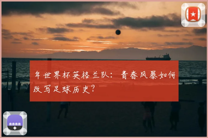 年世界杯英格兰队：青春风暴如何改写足球历史？