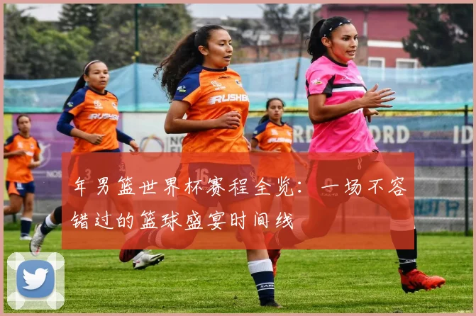 年男篮世界杯赛程全览:一场不容错过的篮球盛宴时间线