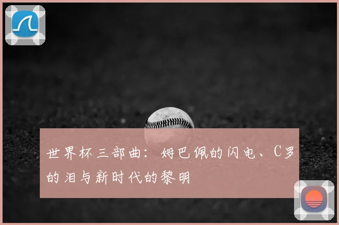 世界杯三部曲:姆巴佩的闪电、C罗的泪与新时代的黎明