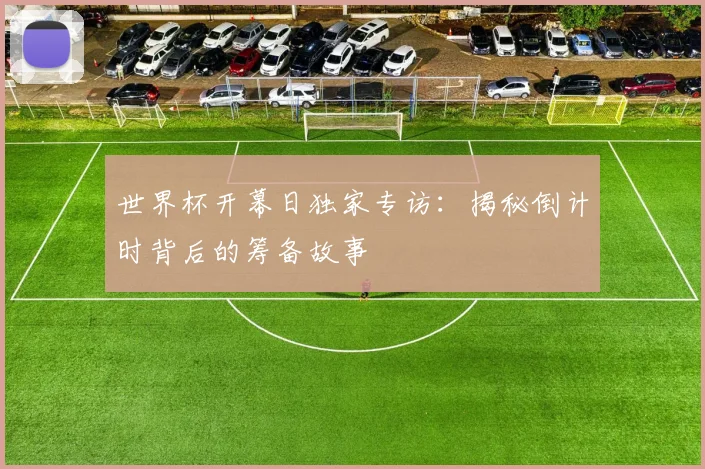 世界杯开幕日独家专访：揭秘倒计时背后的筹备故事