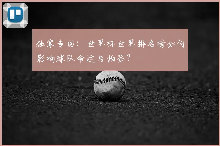 独家专访：世界杯世界排名榜如何影响球队命运与抽签？