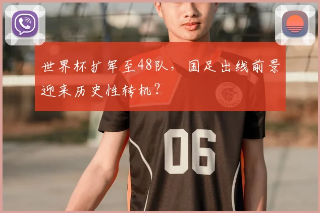 世界杯扩军至48队,国足出线前景迎来历史性转机?