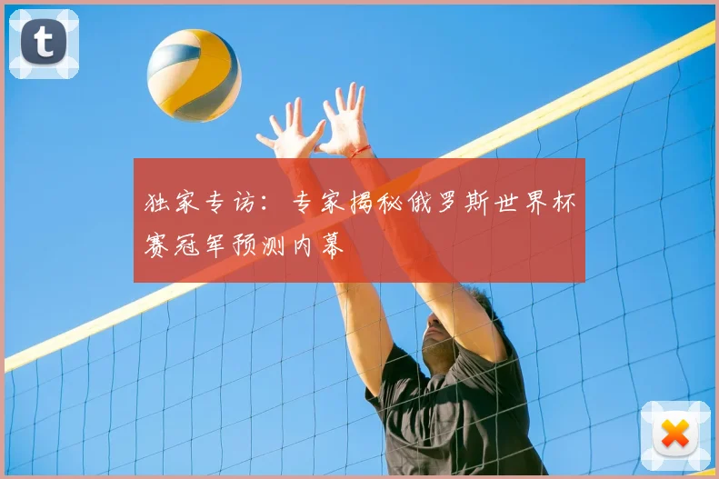 独家专访：专家揭秘俄罗斯世界杯赛冠军预测内幕