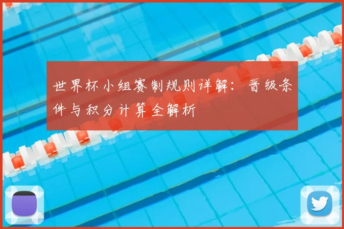 世界杯小组赛制规则详解：晋级条件与积分计算全解析