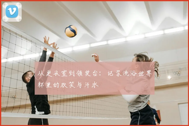从更衣室到领奖台:记录洗浴世界杯里的欢笑与汗水
