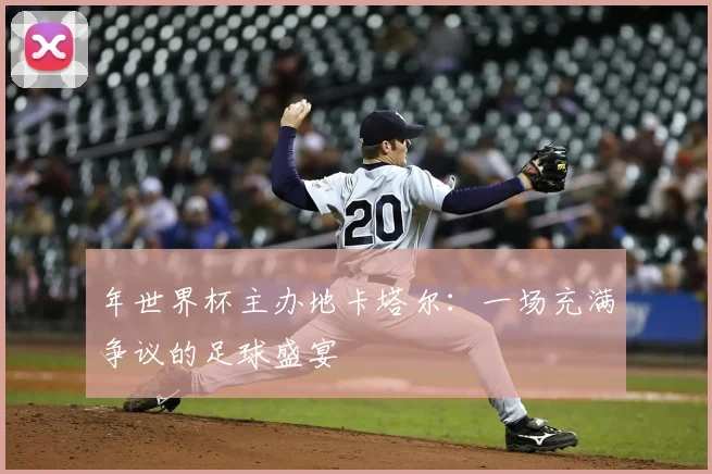 年世界杯主办地卡塔尔:一场充满争议的足球盛宴