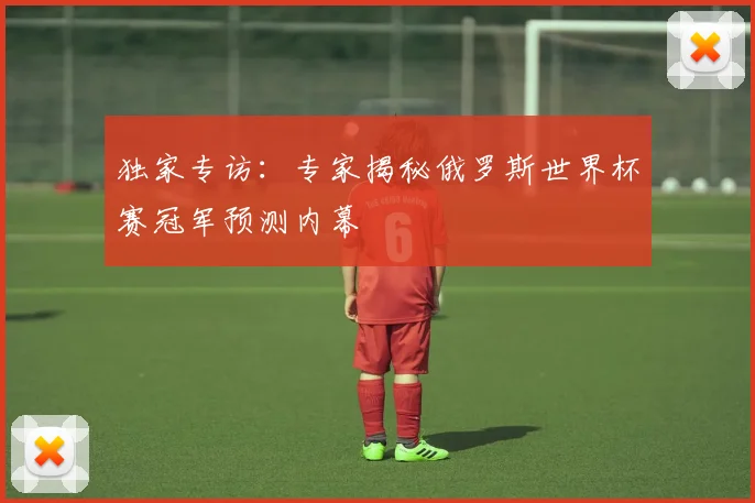 独家专访：专家揭秘俄罗斯世界杯赛冠军预测内幕