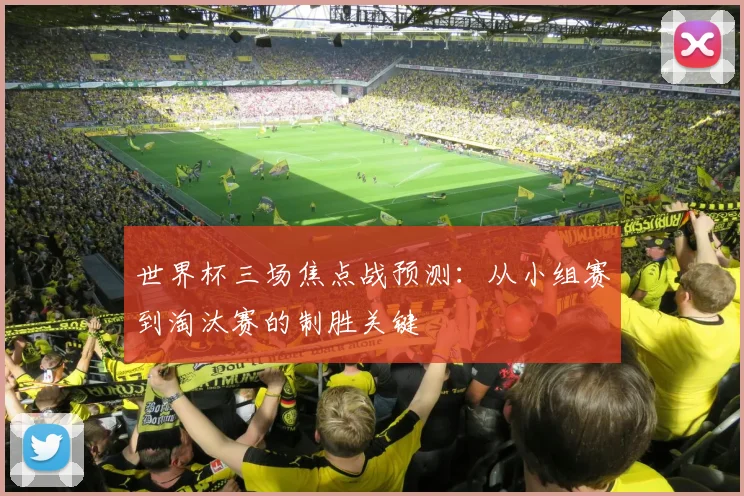 世界杯三场焦点战预测:从小组赛到淘汰赛的制胜关键