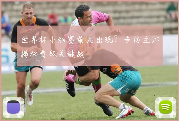 世界杯小组赛前几出现?专访主帅揭秘晋级关键战
