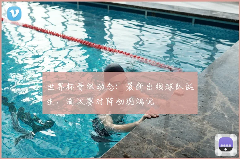 世界杯晋级动态:最新出线球队诞生,淘汰赛对阵初现端倪
